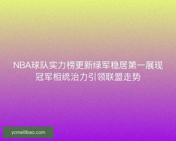 NBA球队实力榜更新绿军稳居第一展现冠军相统治力引领联盟走势