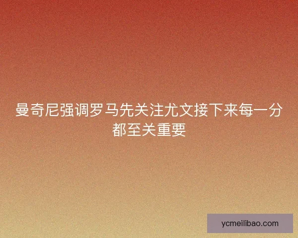 曼奇尼强调罗马先关注尤文接下来每一分都至关重要