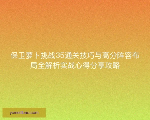 保卫萝卜挑战35通关技巧与高分阵容布局全解析实战心得分享攻略